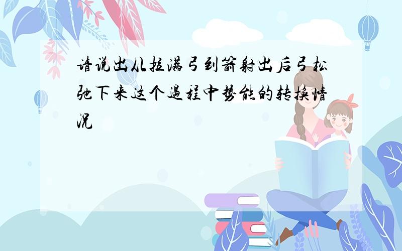 请说出从拉满弓到箭射出后弓松弛下来这个过程中势能的转换情况