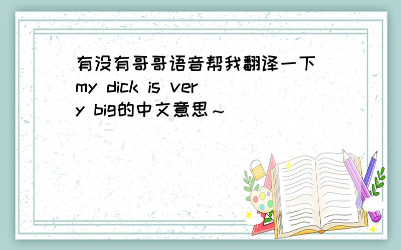 有没有哥哥语音帮我翻译一下 my dick is very big的中文意思～