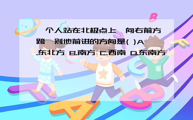 一个人站在北极点上,向右前方跨,则他前进的方向是( )A.东北方 B.南方 C.西南 D.东南方