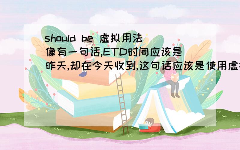 should be 虚拟用法像有一句话,ETD时间应该是昨天,却在今天收到,这句话应该是使用虚拟语气吧.那该怎么用呢.the ETD should have been yestoday.