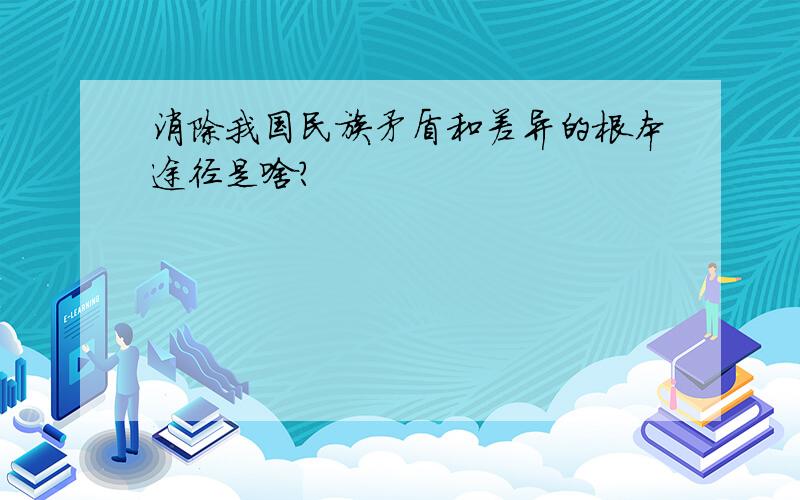 消除我国民族矛盾和差异的根本途径是啥?