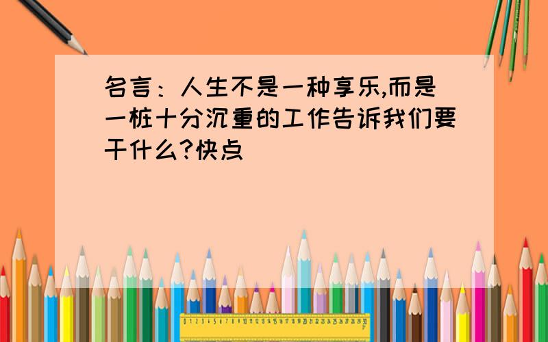 名言：人生不是一种享乐,而是一桩十分沉重的工作告诉我们要干什么?快点