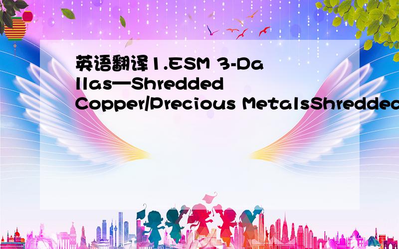 英语翻译1.ESM 3-Dallas—Shredded Copper/Precious MetalsShredded copper/precious metal bearing from an end of life electronic products (EOLEP) shredding operation,with the majority of iron and aluminum removed.Material may contain plastic.The siz