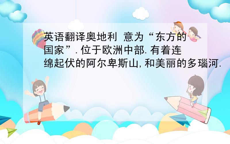 英语翻译奥地利 意为“东方的国家”.位于欧洲中部.有着连绵起伏的阿尔卑斯山,和美丽的多瑙河.