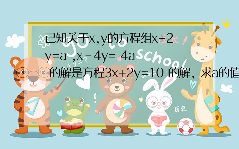 已知关于x,y的方程组x+2y=a ,x-4y= 4a  的解是方程3x+2y=10 的解, 求a的值