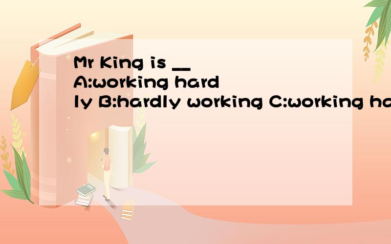 Mr King is __ A:working hardly B:hardly working C:working hard D:hard working原因是什么选择哪一项呢