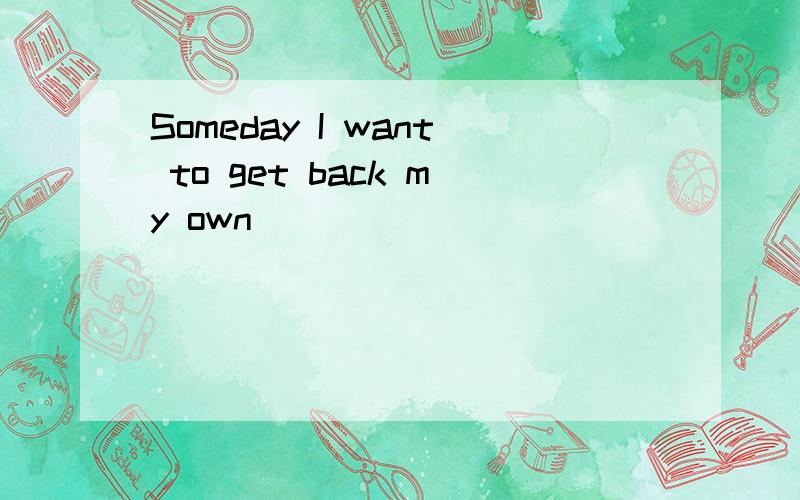 Someday I want to get back my own