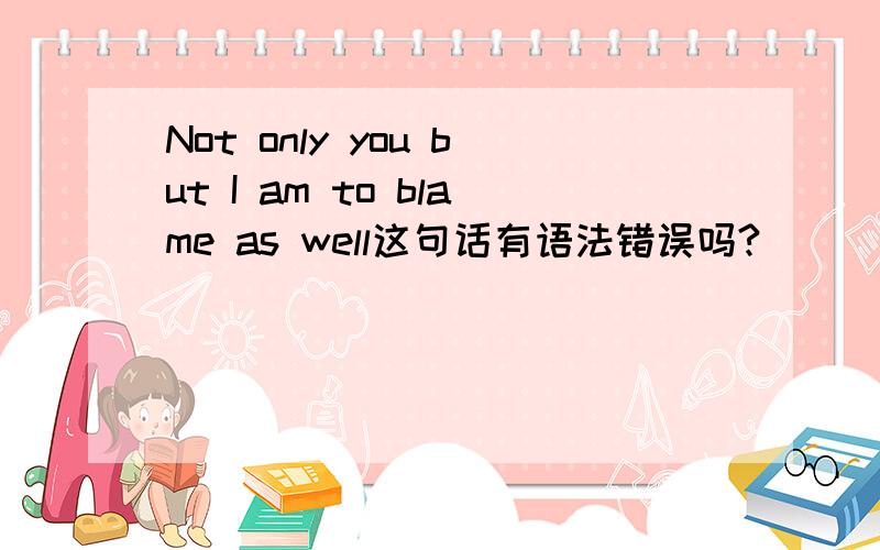 Not only you but I am to blame as well这句话有语法错误吗?