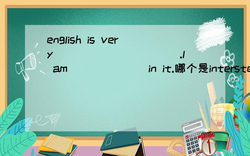 english is very___________.l am_______in it.哪个是intersted 哪个是interesting