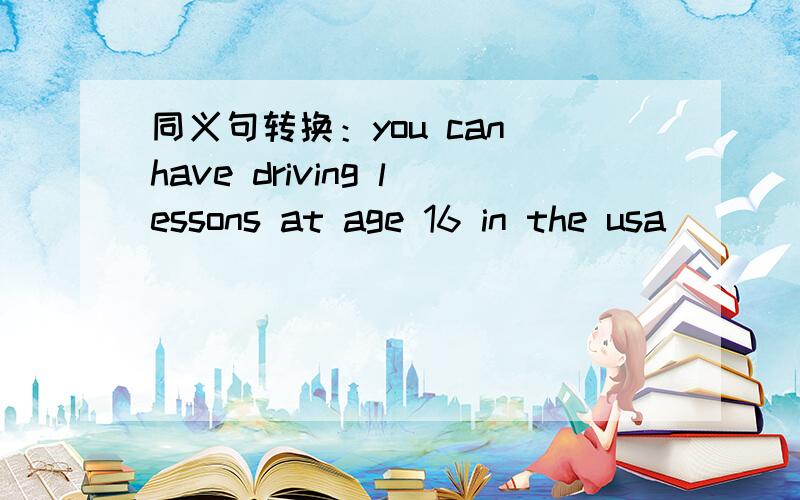 同义句转换：you can have driving lessons at age 16 in the usa