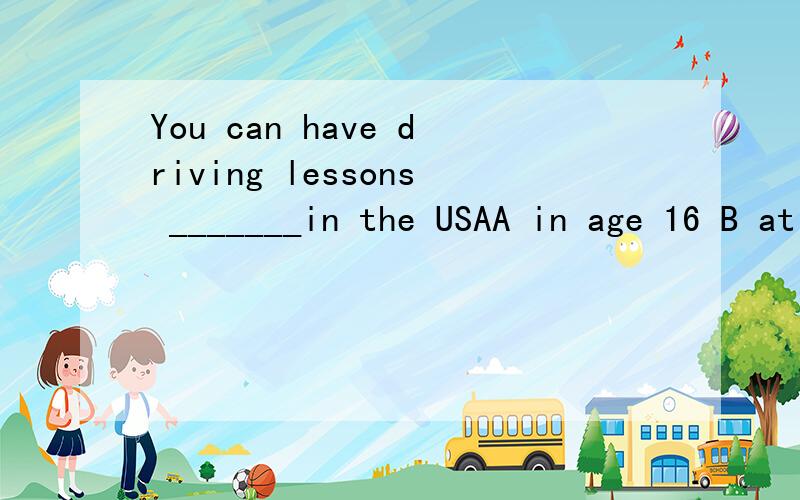 You can have driving lessons _______in the USAA in age 16 B at 16 C when you 16 D age 16