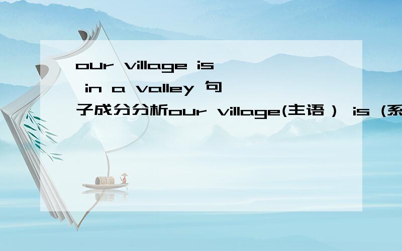 our village is in a valley 句子成分分析our village(主语） is (系动词） in(介词） a valley(宾语）1）这样的句子成分,我分析得对吗?