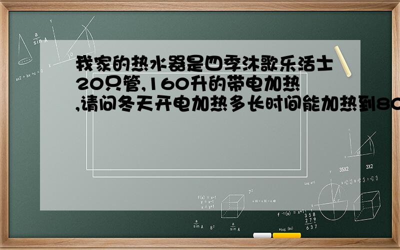 我家的热水器是四季沐歌乐活士20只管,160升的带电加热,请问冬天开电加热多长时间能加热到80度.如果开电加热,电加热的功率是都少瓦