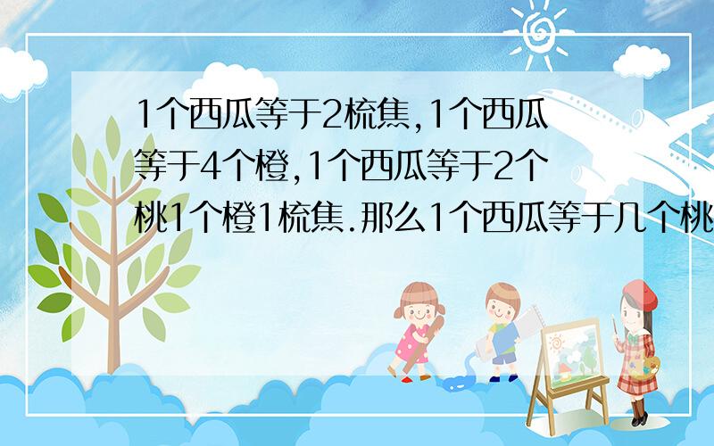 1个西瓜等于2梳焦,1个西瓜等于4个橙,1个西瓜等于2个桃1个橙1梳焦.那么1个西瓜等于几个桃子?