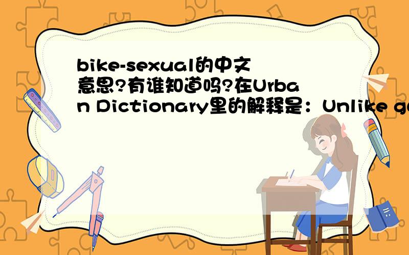 bike-sexual的中文意思?有谁知道吗?在Urban Dictionary里的解释是：Unlike guys who like gals,guys,or guys and gals; bike-sexual guys are only into bikes.但是我还是不太理解.