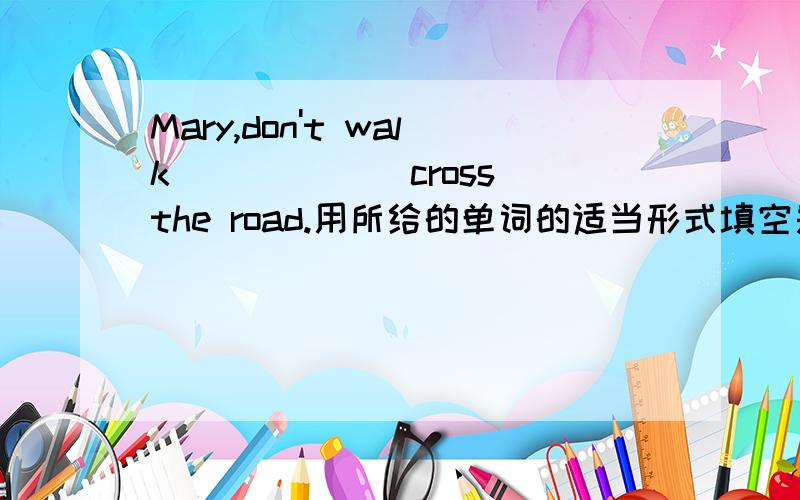 Mary,don't walk _____(cross)the road.用所给的单词的适当形式填空是填cross还是across,