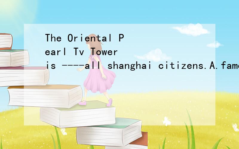 The Oriental Pearl Tv Tower is ----all shanghai citizens.A.famous forB.familiar to C.pleased with D.interested in 为什么?