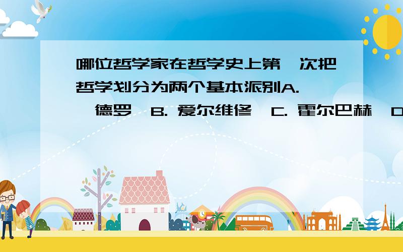 哪位哲学家在哲学史上第一次把哲学划分为两个基本派别A. 狄德罗  B. 爱尔维修  C. 霍尔巴赫  D. 拉•美特利