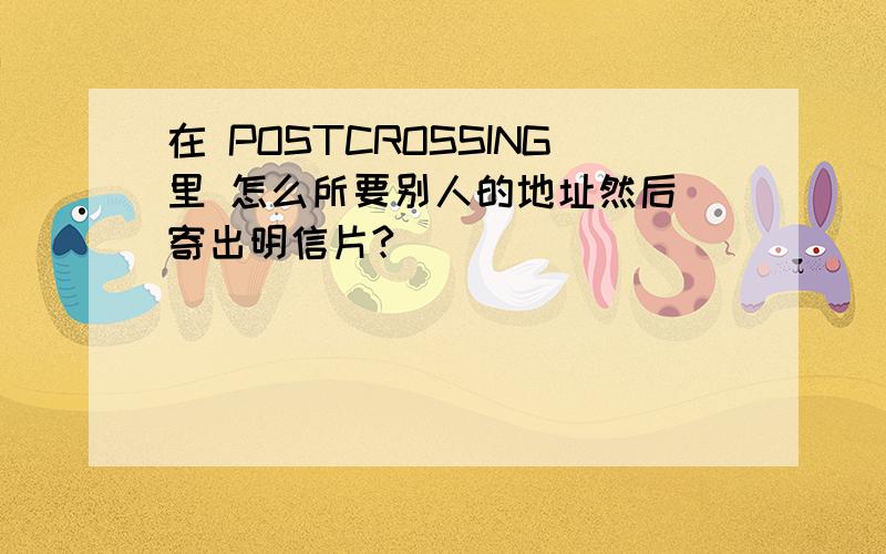 在 POSTCROSSING里 怎么所要别人的地址然后 寄出明信片?