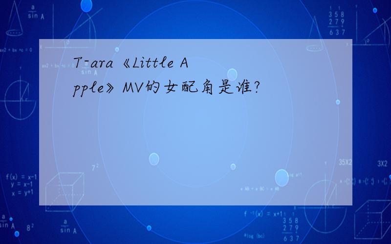 T-ara《Little Apple》MV的女配角是谁?