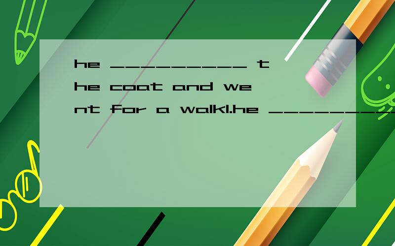 he _________ the coat and went for a walk1.he _________ the coat and went for a walk A is wearing B wore C dress up in D put on 2._____(century) ago ,we thought the sun moved around the earth 3.we are having great ____(fun) at millie's party 4.when i