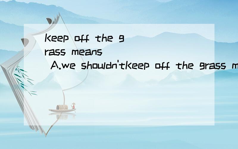 Keep off the grass means ( ) A.we shouldn'tKeep off the grass means ( )A.we shouldn't make any noise on the grass B.we shouldn't walk on the grass C.we shouldn't eat or drink on the grass D.we shouldn't smoke on the grass