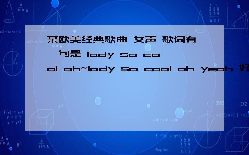 某欧美经典歌曲 女声 歌词有一句是 lady so cool oh~lady so cool oh yeah 好像是m2m的