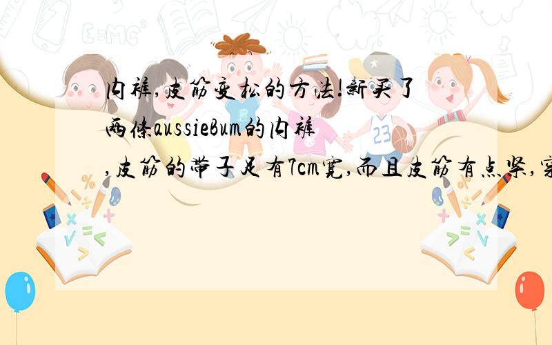 内裤,皮筋变松的方法!新买了两条aussieBum的内裤,皮筋的带子足有7cm宽,而且皮筋有点紧,穿着有很勒的感觉...想找个方法能在短时间里把皮筋变松一点,包括物理方法,用什么样的东西撑开,撑多