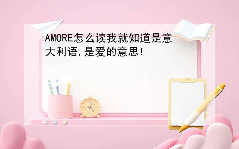 AMORE怎么读我就知道是意大利语,是爱的意思!