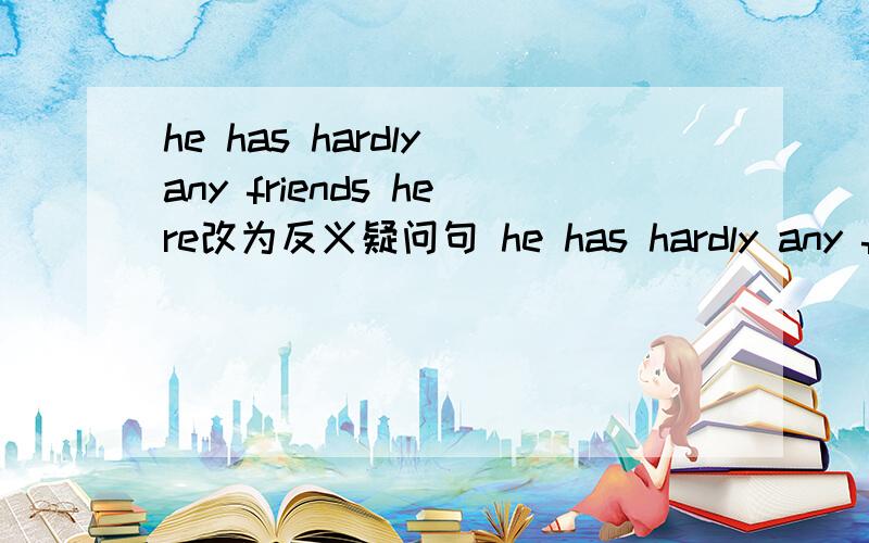 he has hardly any friends here改为反义疑问句 he has hardly any friends here,空空.we beard her sing the song in the next room改为被动语态she 空空空空the song in the next room.they will finish the nice cake in 30minutes对划线部