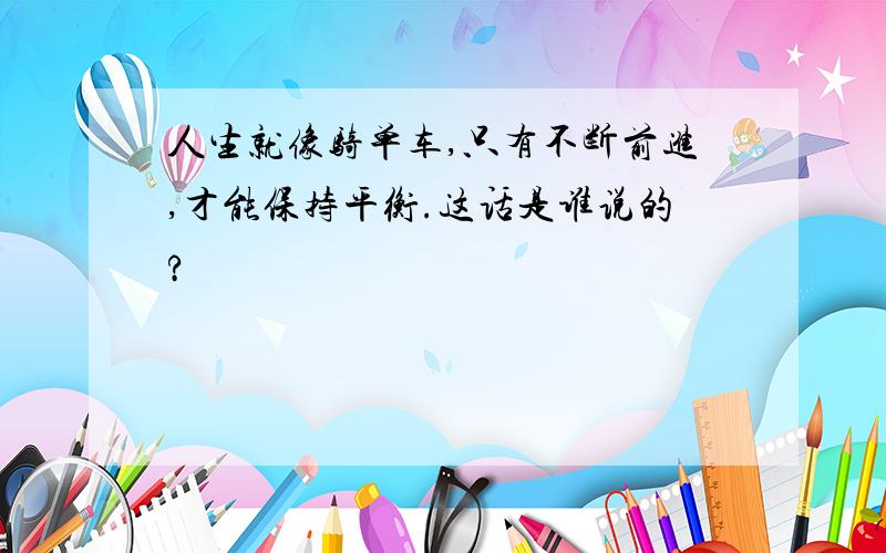 人生就像骑单车,只有不断前进,才能保持平衡.这话是谁说的?