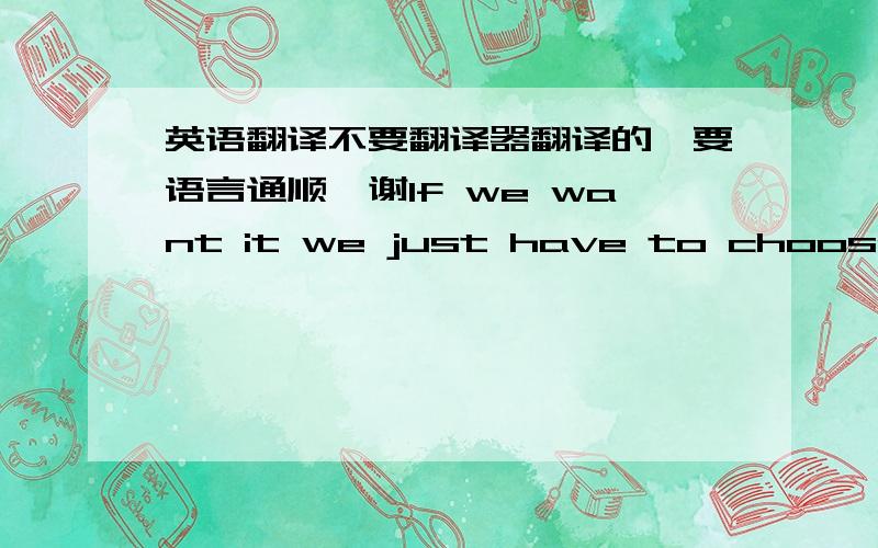 英语翻译不要翻译器翻译的,要语言通顺,谢If we want it we just have to choose If we need it we don´t have to lose I see into your eyes It´s time to realize If you want it I am here for you If you need it and you love me too