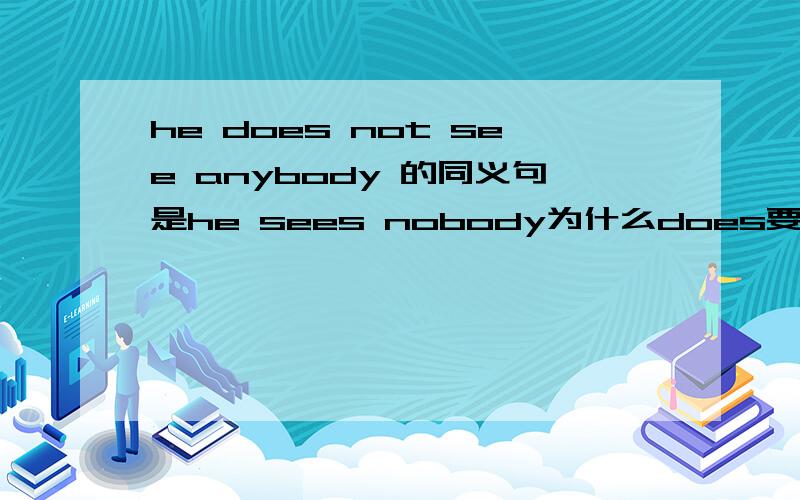 he does not see anybody 的同义句是he sees nobody为什么does要去掉