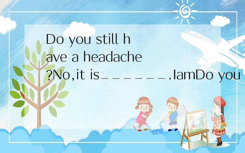 Do you still have a headache?No,it is______.IamDo you still have a headache?No,it is______.Iam all right now.A.dropped.B.run.C.left.D.gone.