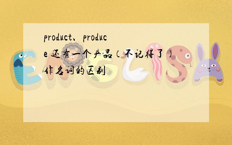 product、produce 还有一个产品（不记得了）作名词的区别