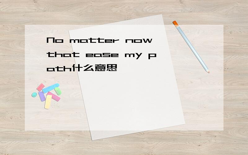 No matter now that ease my path什么意思