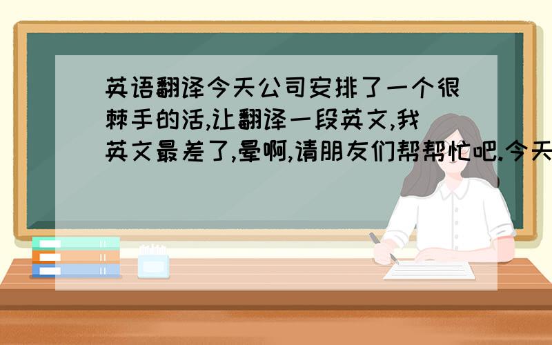 英语翻译今天公司安排了一个很棘手的活,让翻译一段英文,我英文最差了,晕啊,请朋友们帮帮忙吧.今天拿出我所有积分了,如果还找不到好人相助,那就真的没希望了.好像是一段采购信息,公司