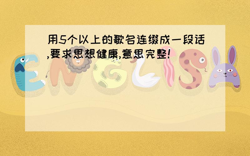 用5个以上的歌名连缀成一段话,要求思想健康,意思完整!```````