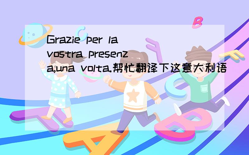 Grazie per la vostra presenza,una volta.帮忙翻译下这意大利语