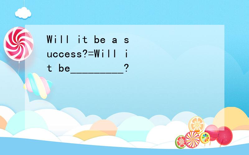 Will it be a success?=Will it be_________?