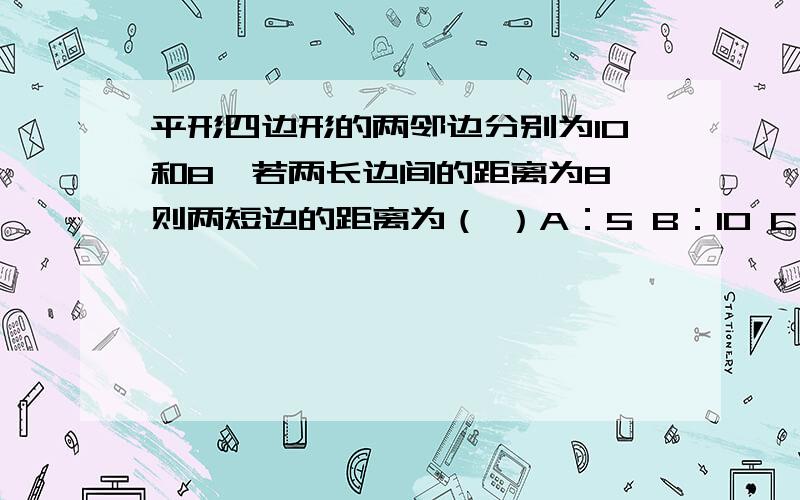 平形四边形的两邻边分别为10和8,若两长边间的距离为8,则两短边的距离为（ ）A：5 B：10 C：4 D：8