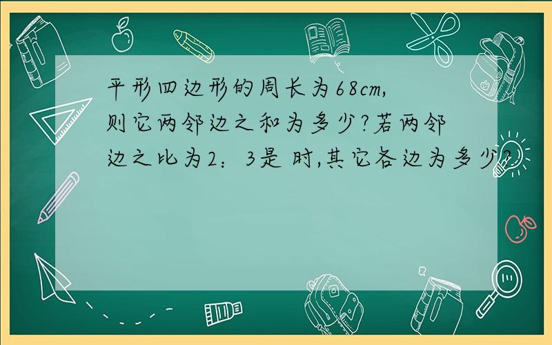 平形四边形的周长为68cm,则它两邻边之和为多少?若两邻边之比为2：3是 时,其它各边为多少?