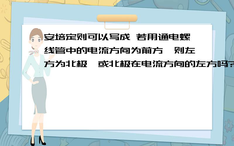 安培定则可以写成 若用通电螺线管中的电流方向为前方,则左方为北极,或北极在电流方向的左方吗?