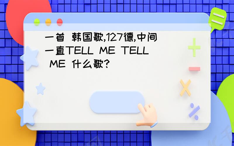 一首 韩国歌,127德,中间一直TELL ME TELL ME 什么歌?