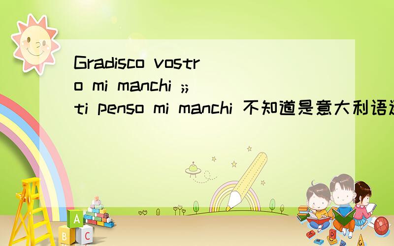 Gradisco vostro mi manchi ;;ti penso mi manchi 不知道是意大利语还是法语.可能是意大利语.