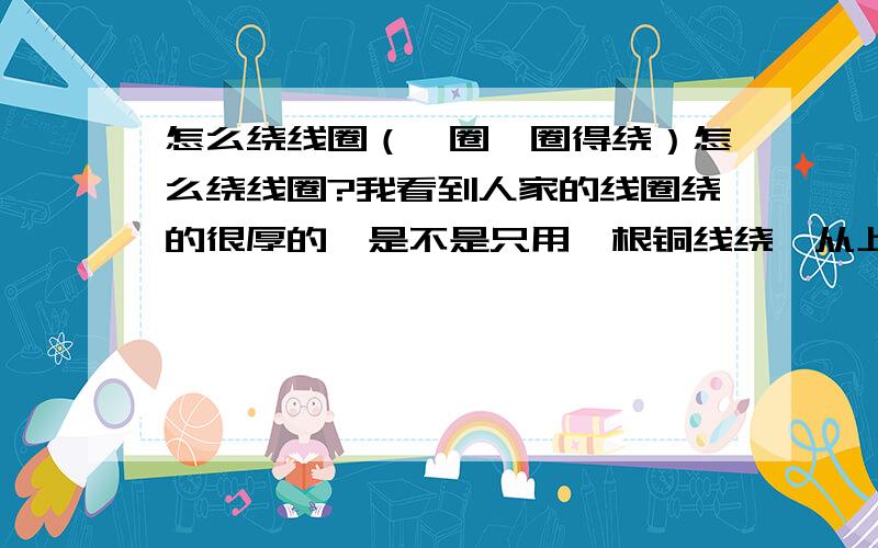 怎么绕线圈（一圈一圈得绕）怎么绕线圈?我看到人家的线圈绕的很厚的,是不是只用一根铜线绕,从上往下绕,绕完了又往上绕?还有,是要用两根线还是一根线?往什么东西上绕,金属管?塑料管?高