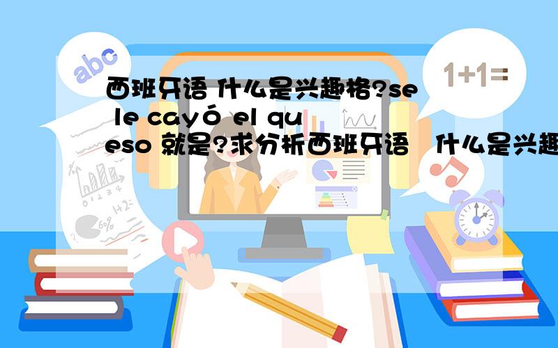 西班牙语 什么是兴趣格?se le cayó el queso 就是?求分析西班牙语   什么是兴趣格?se le cayó el queso 就是?求分析         是不是过去时表示短暂的 瞬时的动作 过未完表示持续的状态?