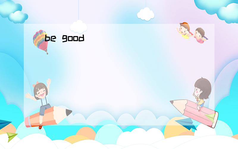 be good