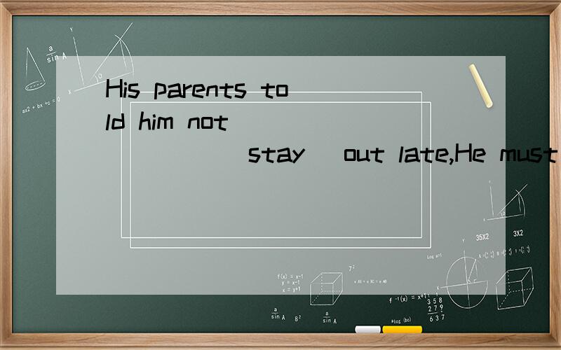 His parents told him not _______ (stay) out late,He must be before 9:00 pm.