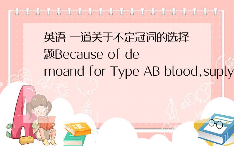 英语 一道关于不定冠词的选择题Because of demoand for Type AB blood,suply of it is limited.a,the,an应该填哪一个,最好总给一些规律,